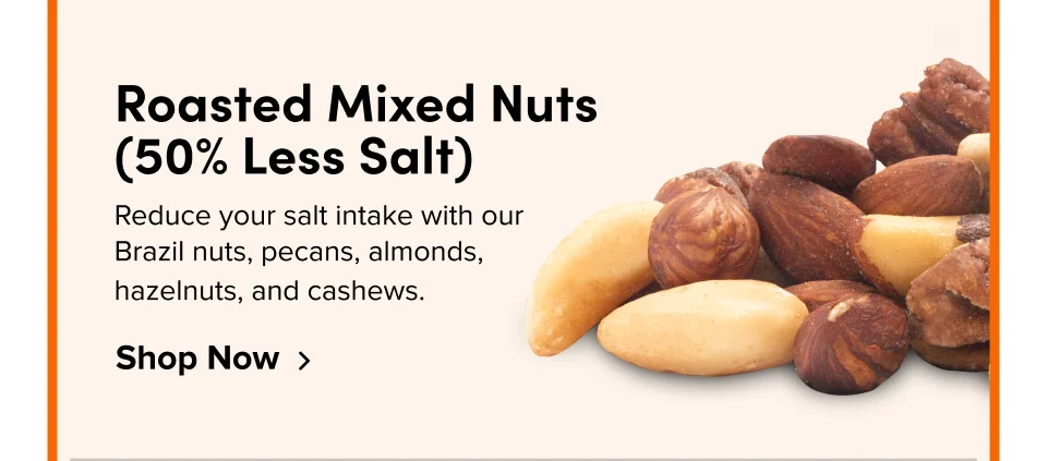 Roasted Mixed Nuts (50% Less Salt) Reduce your salt intake with our Brazil nuts, pecans, almonds, hazelnuts, and cashews. Shop Now