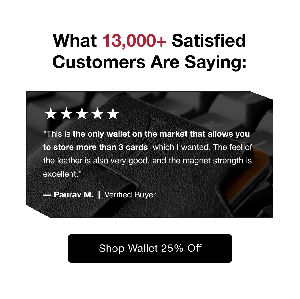 What 13,000+ Satisfied Customers Are Saying: "This is the only wallet on the market that allows you to store more than 3 cards, which I wanted. The feel of the leather is also very good, and the magnet strength is excellent." — Paurav M.,  "I’ve been using the Apple wallet for three years and this one is superior. The main benefit for me is that you can pull out your cards without having to detach the wallet from the phone." — Mark R., "It fits all 6 of my cards, and some cash with ease.. it is a little tight at first but it got better in a week or so, has no problems getting cards or cash out when needed." — Justin B.