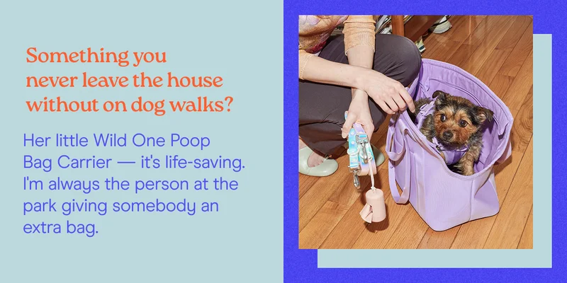 Something you never leave the house without on dog walks? Her little Wild One Poop  Bag Carrier — it's life-saving. I'm always the person at the park giving somebody an extra bag.