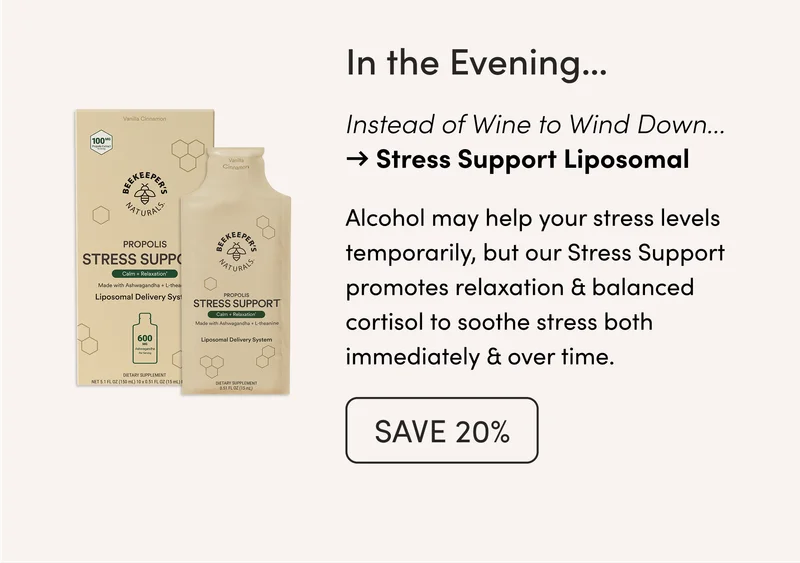 In the Evening…     Wine to Wind Down → Stress Support Liposomal   Alcohol may help your stress levels temporarily, but our Stress Support promotes relaxation & balanced cortisol to soothe stress both immediately & over time.
