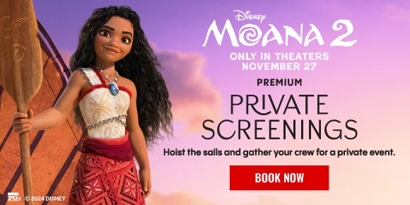 MOANA 2 | PREMIUM PRIVATE SCREENINGS | HOIST THE SAILS AND GATHER YOUR CREW FOR A PRIVATE EVENT. | BOOK NOW >