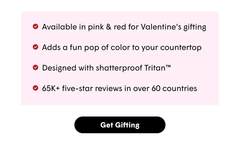 Available in pink & red for Valentine's gifting&nbsp;&nbsp; Adds a fun pop of color to your countertop Designed with shatterproof Tritan™ 65K+ five-star reviews in over 60 countries [GET GIFTING]