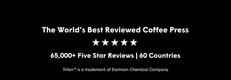 The World’s Best Reviewed Coffee Press 65,000+ Five Star Reviews | 60 Countries Tritan™ is a trademark of Eastman Chemical Company