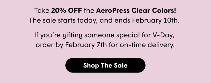 Take 20% OFF the AeroPress Clear Colors! The sale starts today, and ends February 10th.         If you’re gifting someone special for V-Day,  order by February 7th for on-time delivery.   [SHOP THE SALE]