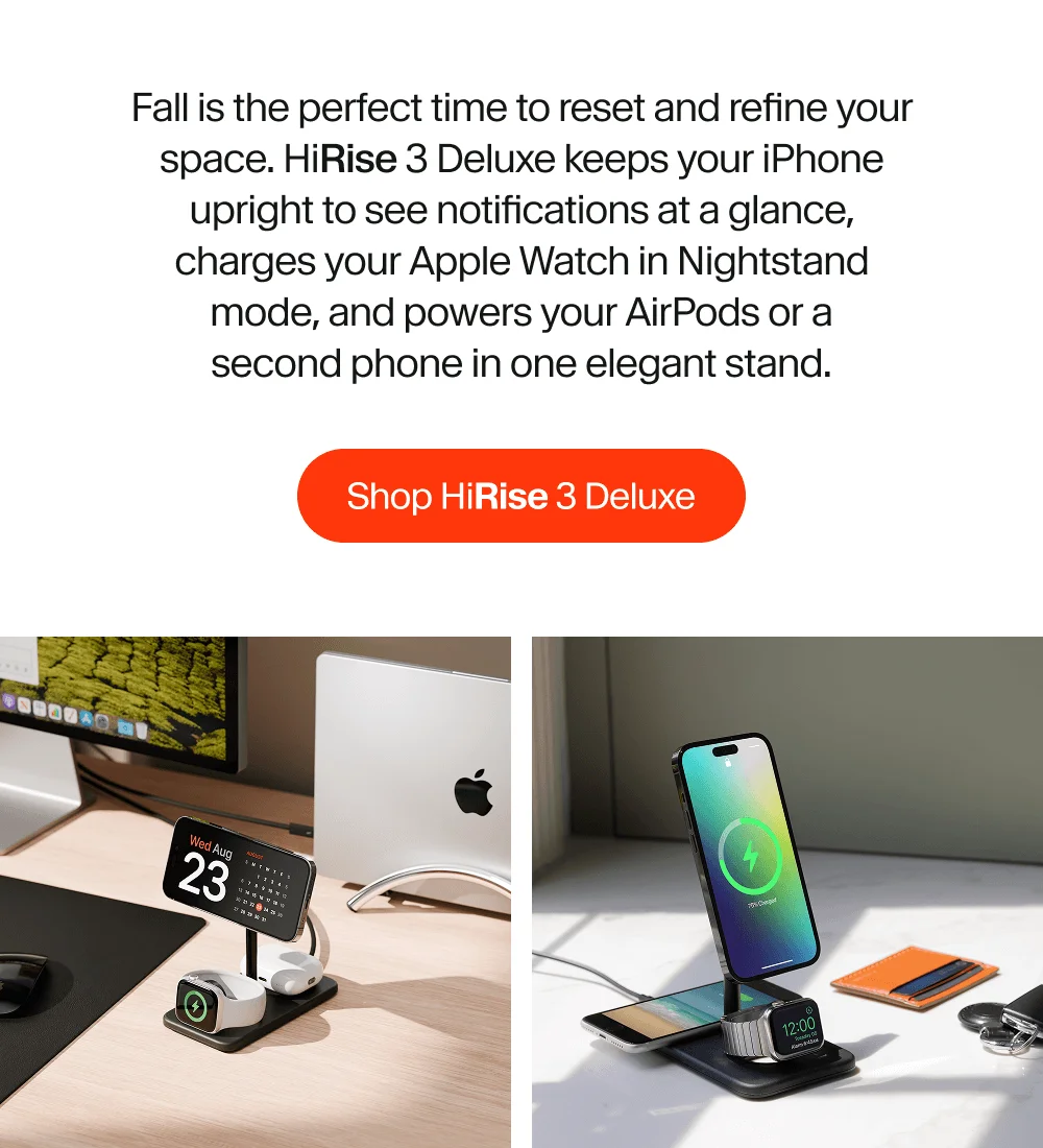 Fall is the perfect time to reset and refine your space. HiRise 3 Deluxe keeps your iPhone upright to see notifications at a glance, charges your Apple Watch in Nightstand mode, and powers your AirPods or a second phone in one elegant stand.