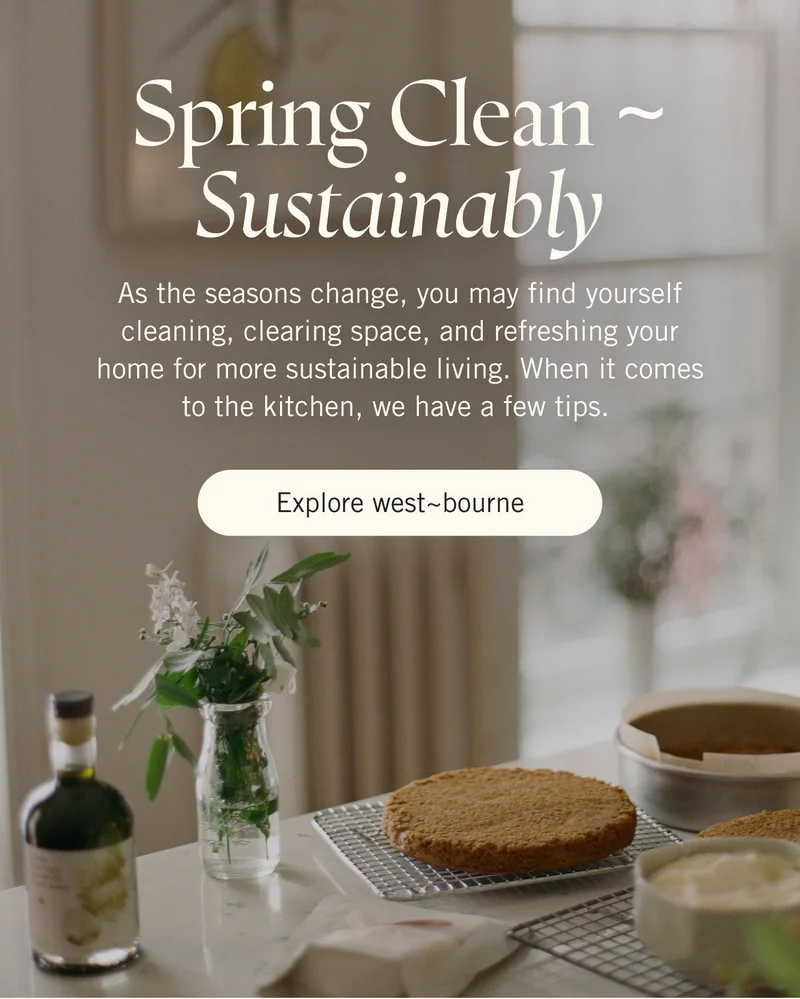 Spring Clean ~ Sustainably. As the seasons change, you may find yourself cleaning, clearing space, and refreshing your home for more sustainable living. When it comes to the kitchen, we have a few tips. Explore west~bourne