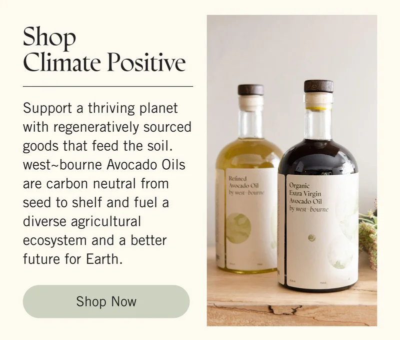 Shop Climate Positive Support a thriving planet with regeneratively sourced goods that feed the soil. west~bourne Avocado Oils are carbon neutral from seed to shelf and fuel a diverse agricultural ecosystem and a better future for Earth. Shop Now.