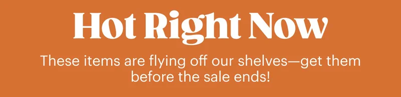 Hot Right Now These items are flying off our shelves—get them before the sale ends!