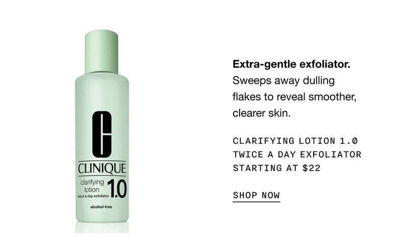 Extra-gentle exfoliator. Sweeps away dulling flakes to reveal smoother, clearer skin. Clarifying Lotion 1.0 Twice a Day Exfoliator Starting at $22 | SHOP NOW