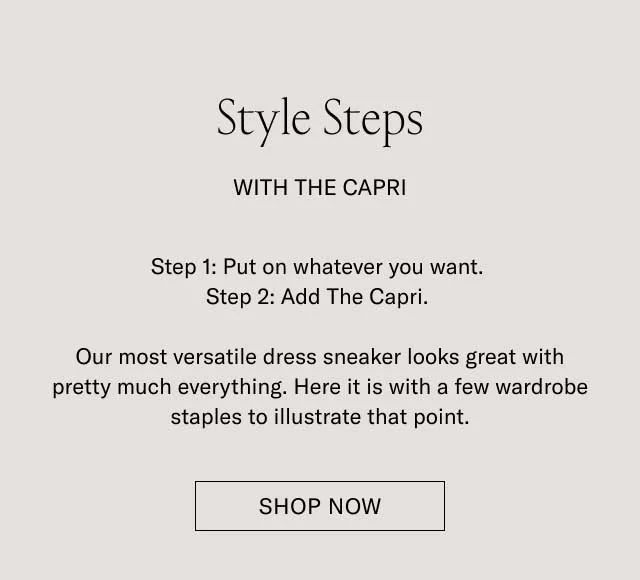 Style Steps With The Capri. Step 1: Put on whatever you want. Step 2: Add the Capri. Our most versatile dress sneaker looks great with pretty much everything. Here it is with a few wardrobe staples to illustrate that point. SHOP NOW