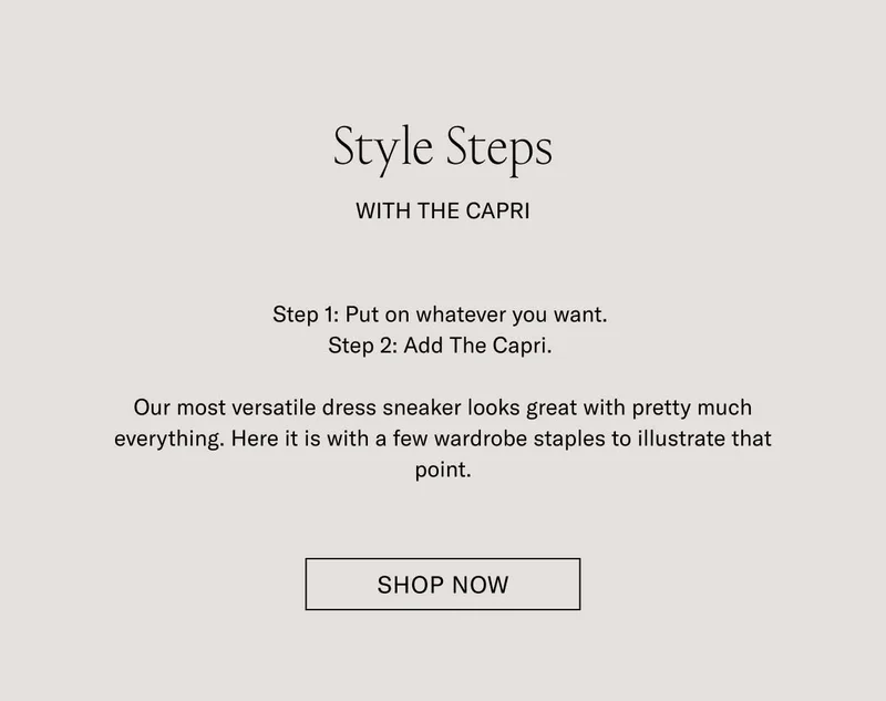 Style Steps With The Capri. Step 1: Put on whatever you want. Step 2: Add the Capri. Our most versatile dress sneaker looks great with pretty much everything. Here it is with a few wardrobe staples to illustrate that point. SHOP NOW