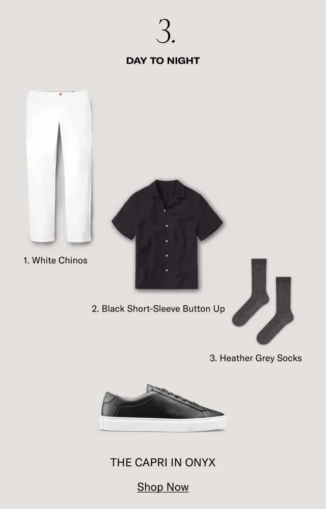3. DAY TO NIGHT. 1. White Chinos. 2. Black Short-Sleeve Button up. 3. Heather Grey Socks. THE CAPRI IN ONYX- SHOP NOW