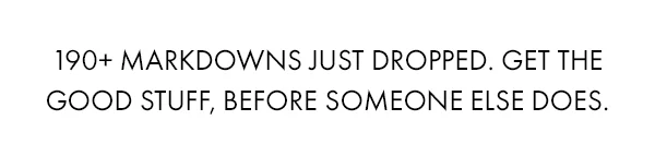 190+ markdowns just dropped. Get the good stuff, before someone else does.