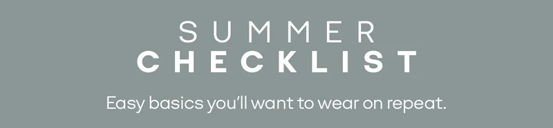 SUMMER CHECKLIST Easy basics you'll want to wear on repeat.
