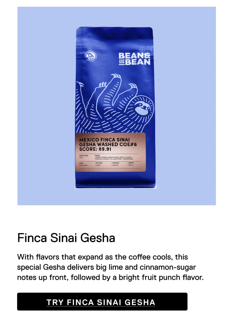 Finca Shinai Gesha. With flavors that expand as the coffee cools, this special Gesha delivers big lime and cinnamon-sugar notes up front, followed by a bright fruit punch flavor. Try Finca Sinai Gesha