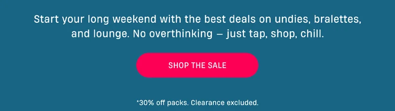 Start your long weekend with the best deals on undies, bralettes, and lounge. No overthinking - Just tap, shop, chill. | Shop The Sale | *30% off packs. Clearance excluded