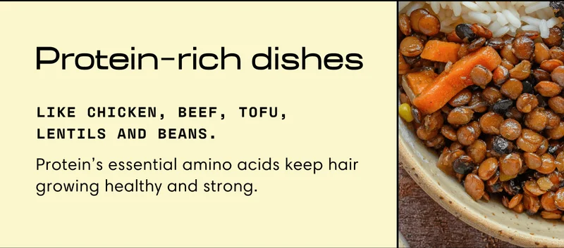 Protein  rich dishes | Like chicken, beef, tofu, lentils and beans.&nbsp;| Protein’s essential amino acids keep hair growing healthy and strong.