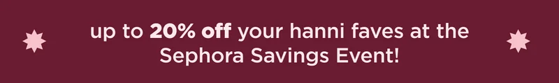 up to 20% off your hanni faves at the Sephora Savings Event!