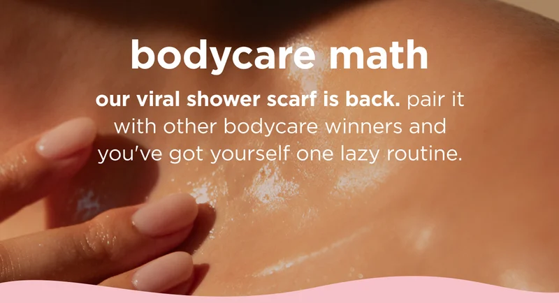 bodycare math  our viral shower scarf is back. pair it with other bodycare winners and you've got yourself one lazy routine.