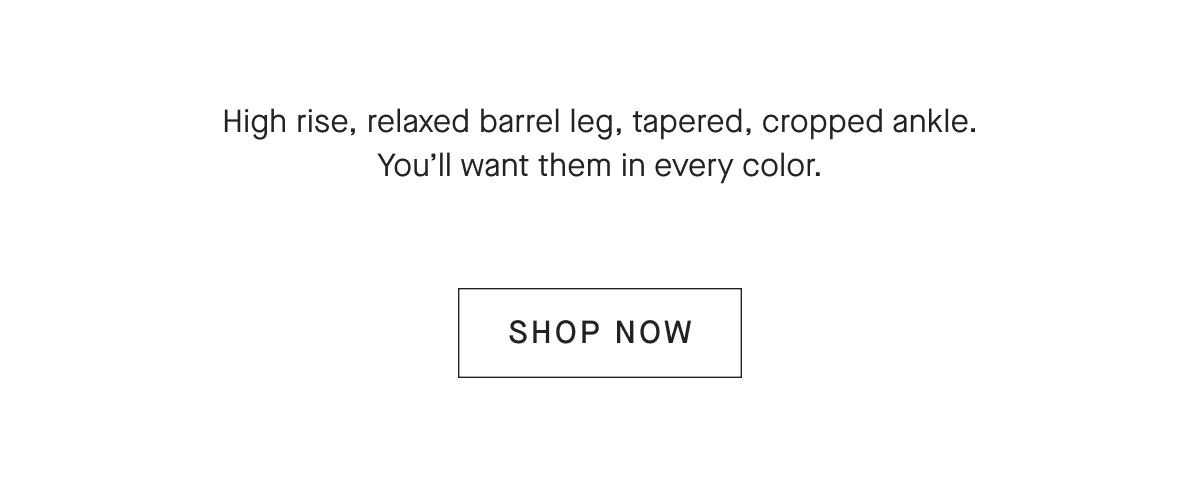 High rise, relaxed barrel leg, tapered, cropped ankle.
You'll want them in every color.[SHOP NOW]