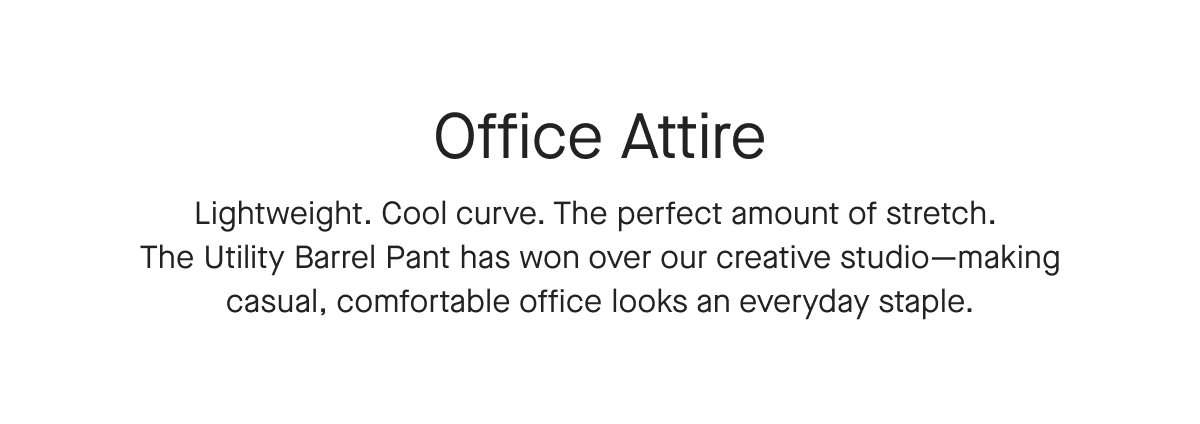 Office Attire Lightweight. Cool curve. The perfect amount of stretch. The Utility Barrel Pant has won over our creative studio-making casual, comfortable office looks an everyday staple.