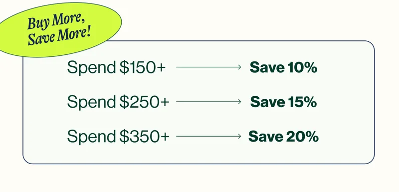 Buy More, Save More! Spend $150+ Save 10%. Spend $250+ Save 15%, Spend $350+ Save 20%