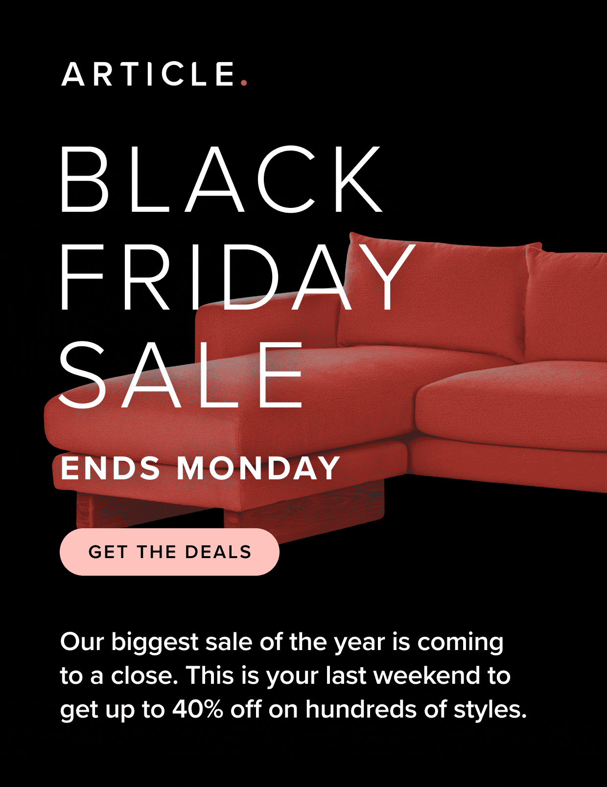 Our biggest sale of the year is coming to a close.This is your last weekend to get up to 40% off on hundreds of styles.