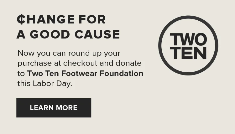 Now you can round up your purchase at checkout and donate to Two Ten Footwear Foundation this Labor Day. | LEARN MORE