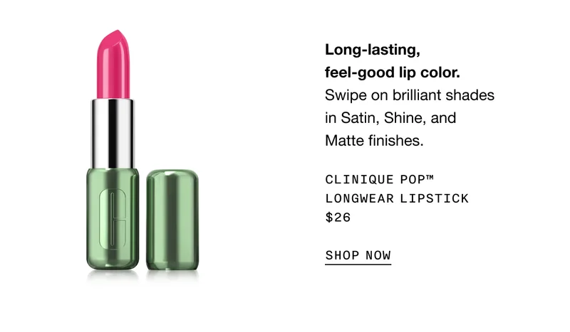 Long-lasting, feel-good lip color. Swipe on brilliant shades in Satin, Shine, and Matte finishes. CLINIQUE POP TM LONGWEAR LIPSTICK $26 SHOP NOW