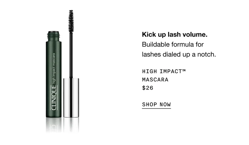 Kick up lash volume. Buildable formula for lashes dialed up a notch. HIGH IMPACT TM MASCARA $26 SHOP NOW