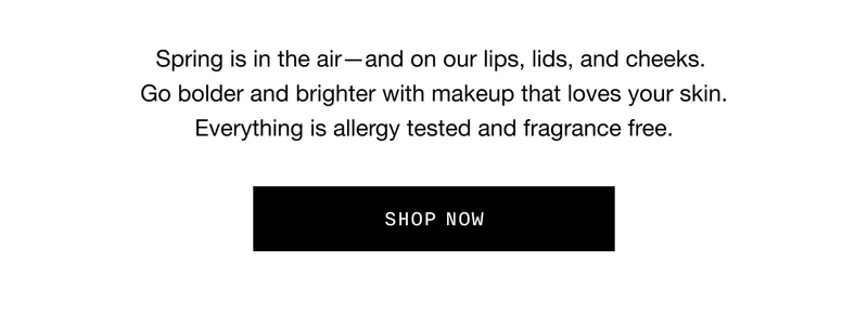 Spring is in the air - and on our lips, lids, and cheeks. Go bolder and brighter with makeup that loves your skin. Everything is allergy tested and fragrance free. SHOP NOW