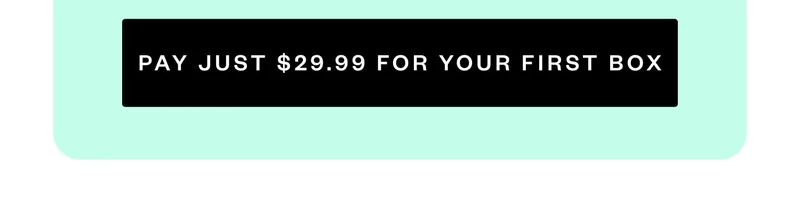 PAY JUST $29.99 FOR YOUR FIRST BOX