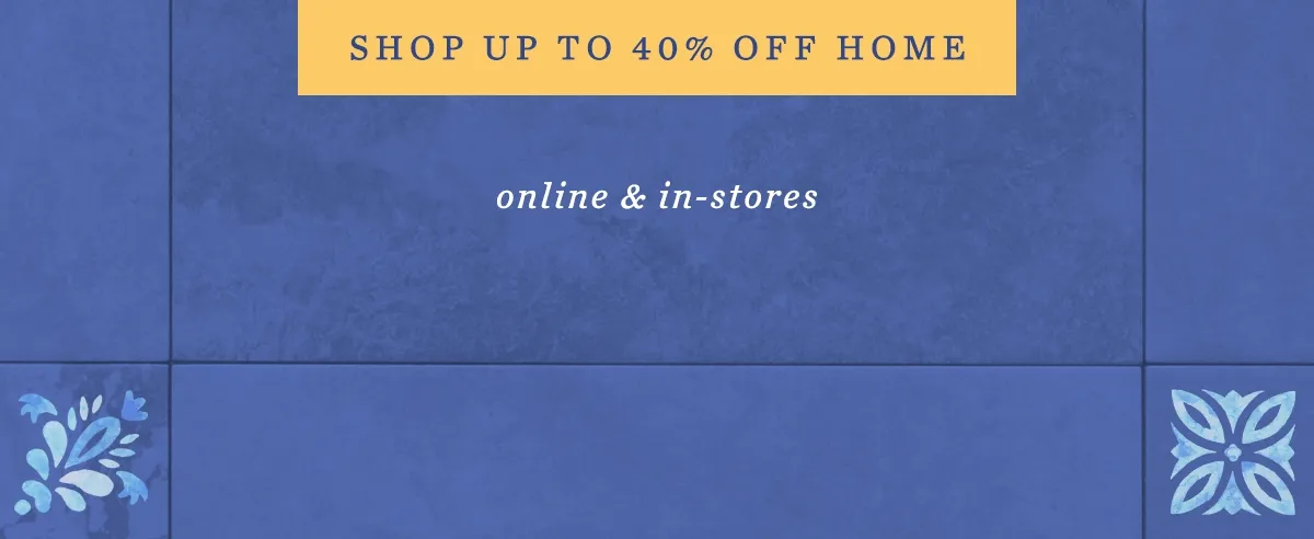 Shop up to 40% Off* Home, online and in-stores