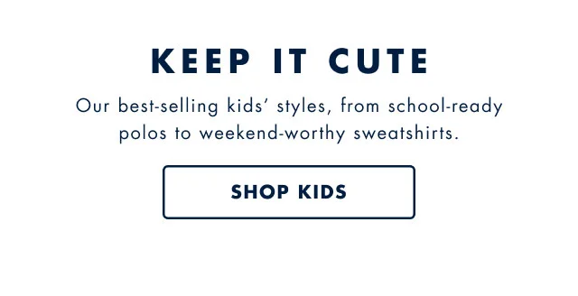 Keep it cute                                            Our best-selling kids' styles, from school -ready polos to weekend-worthy sweatshirts.                                            Shop kids