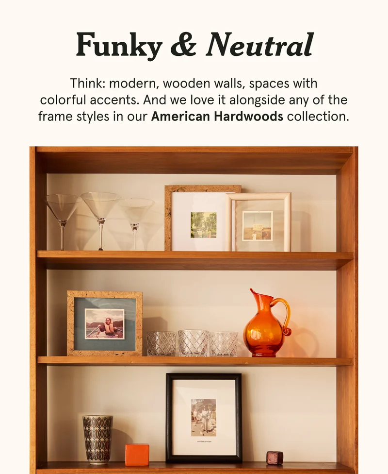 Think: modern, wooden walls, spaces with colorful accents. And we love it alongside any of the frame styles in our American Hardwoods collection.