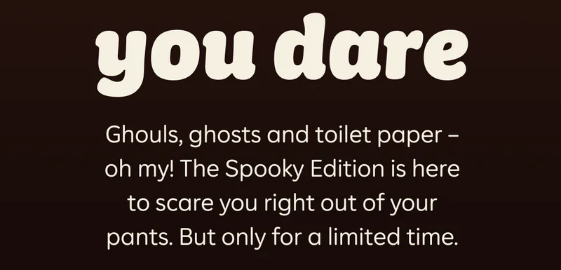 you dare  Ghouls, ghosts and toilet paper - oh my! The Spooky Edition is here to scare you right out of your pants. But only for a limited time.