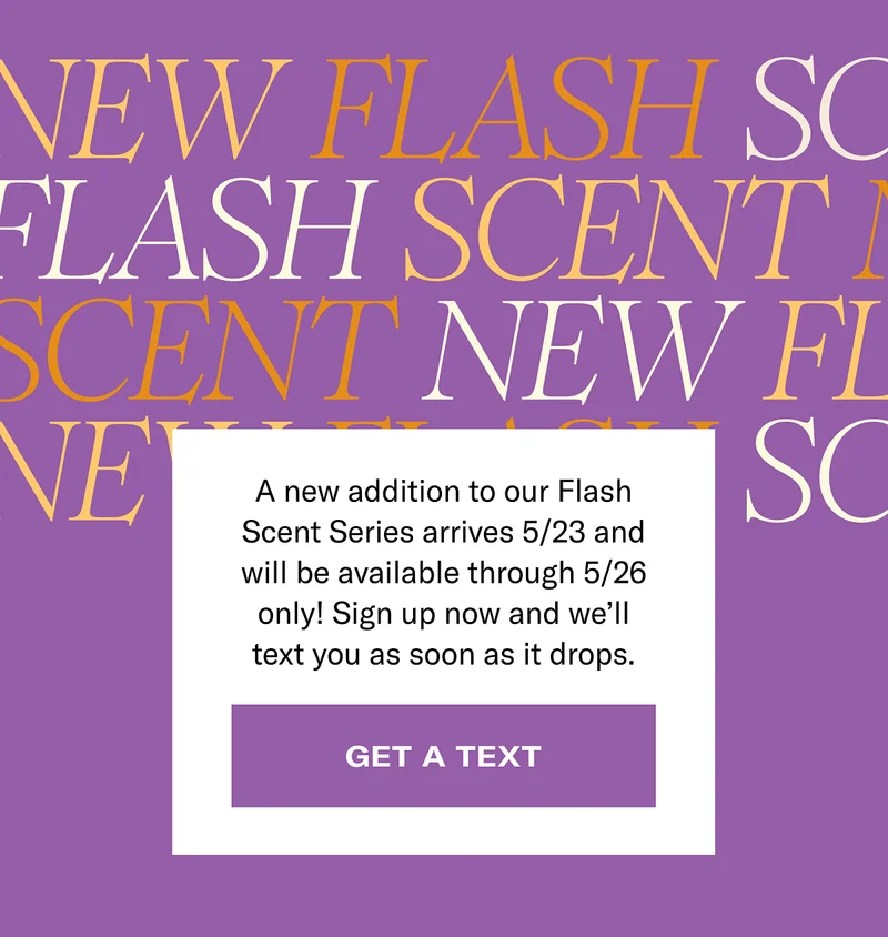 New flash scent | A new addition to our Flash Scent Series arrives 5/23 and will be available through 5/26 only! Sign up now and we’ll text you as soon as it drops. | Get a text