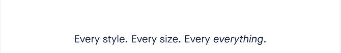 Every size. Every everything.