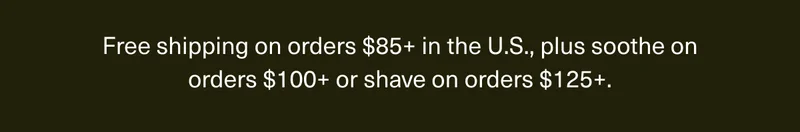 Free shipping on orders $85+ in the U.S., plus soothe on orders $100+ or shave on orders $125+.