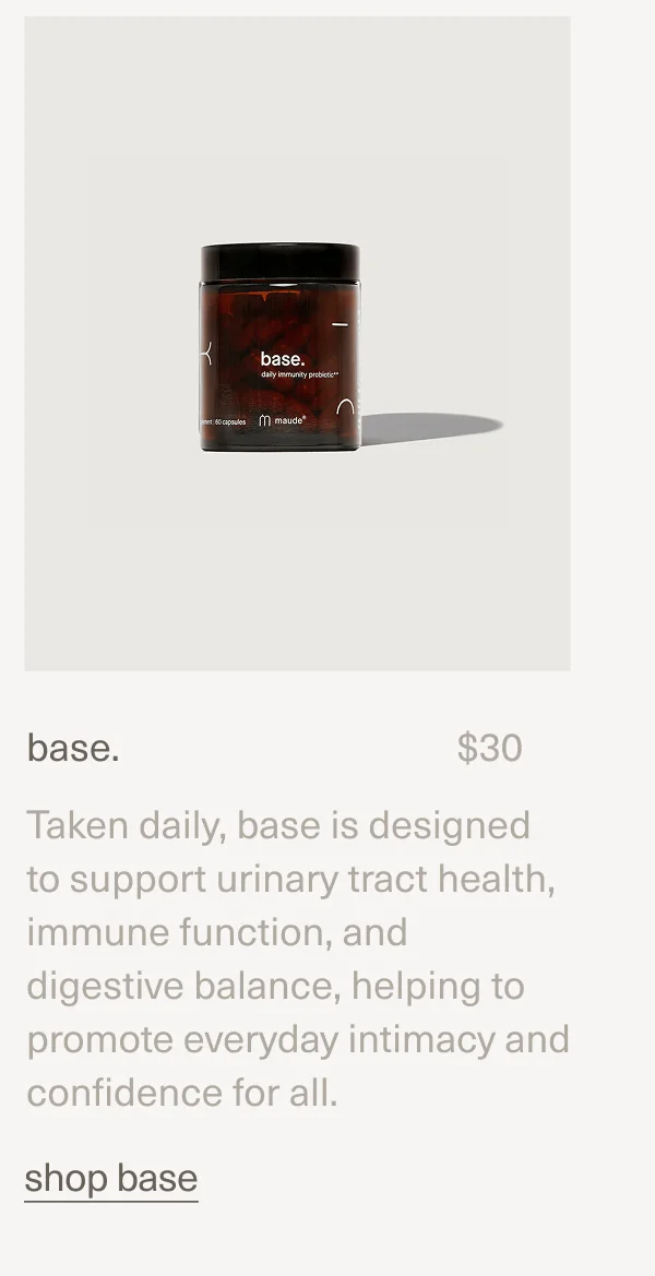 base. | $30 | Taken daily, base is designed to support urinary tract health, immune function, and digestive balance, helping to promote everyday intimacy and confidence for all. | shop base
