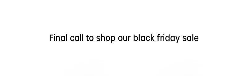 Final call to shop our black friday sale