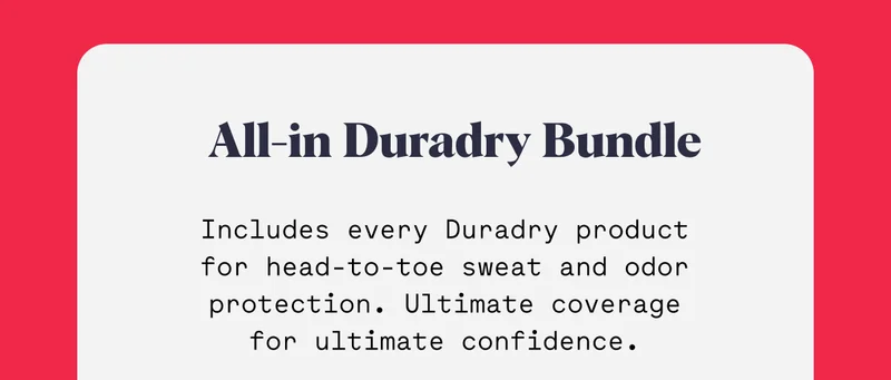 All-in Duradry Bundle Includes every Duradry product for head-to-toe sweat and odor protection. Ultimate coverage for ultimate confidence.