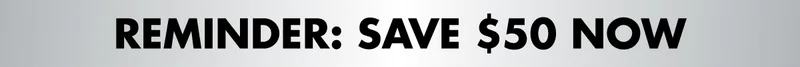 REMINDER: SAVE $50 NOW