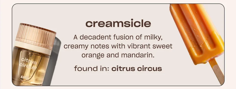 creamsicle A decadent fusion of milky, creamy notes with vibrant sweet orange and mandarin. FOUND IN: CITRUS CIRCUS