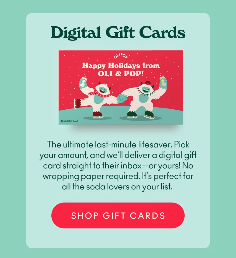 The ultimate last-minute lifesaver. Pick your amount, and we’ll deliver a digital gift card straight to their inbox—or yours! No wrapping paper required. It’s perfect for all the soda lovers on your list!