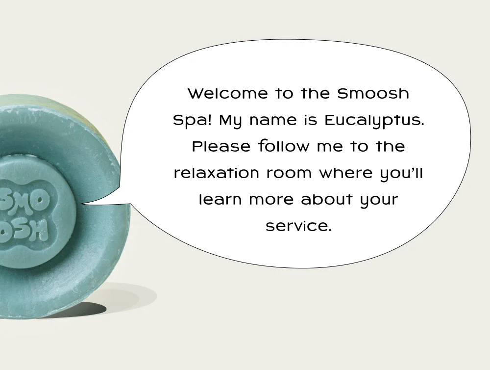 Welcome to the Smoosh Spa! My name is Eucalyptus. Please follow me to the relaxation room where you'll learn more about your service.