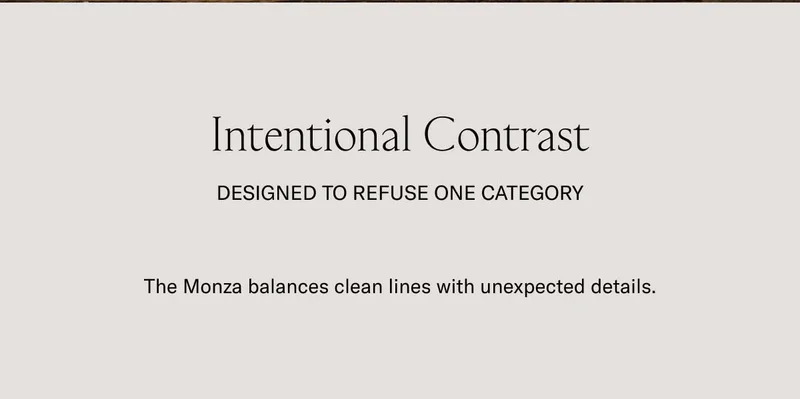 Intentional Contrast Designed to refuse one category The Monza balances clean lines with unexpected details.
