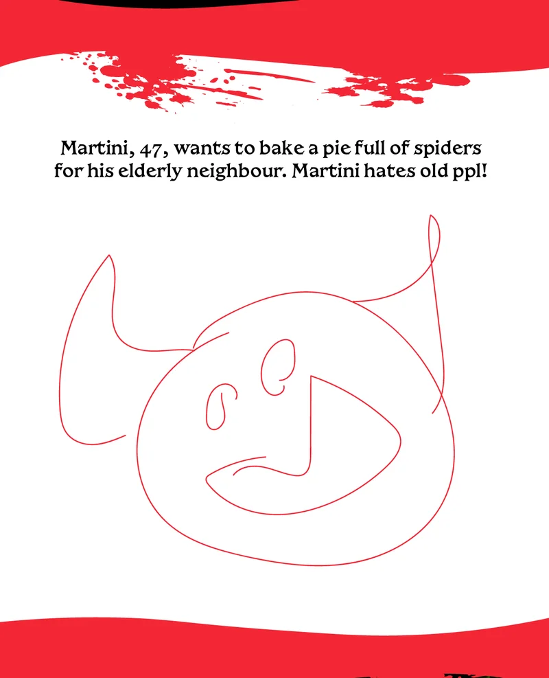 Martini, 47, wants to bake a pie full of spiders for his elderly neighbour. Martini hates old ppl!