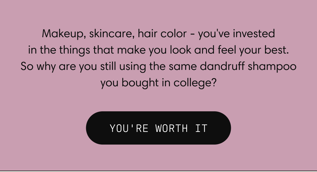 Makeup, skincare, hair color - you've invested in the things that make you look and feel your best. So why are you still using the same dandruff shampoo you bought in college? | YOU'RE WORTH IT