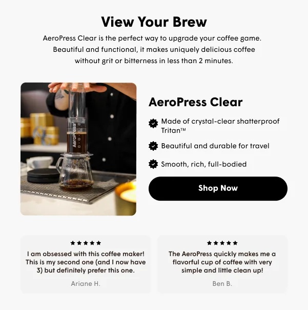 AeroPress Clear is the perfect way to upgrade your coffee game.   Beautiful and functional, it makes uniquely delicious coffee without grit or bitterness in less than 2 minutes.